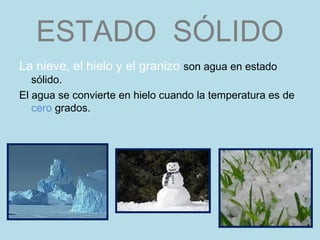 ESTADO SÓLIDO
La nieve, el hielo y el granizo son agua en estado
   sólido.
El agua se convierte en hielo cuando la temperatura es de
   cero grados.
 