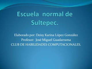 Elaborado por: Deisy Karina López González
      Profesor: José Miguel Guadarrama
CLUB DE HABILIDADES COMPUTACIONALES.
 