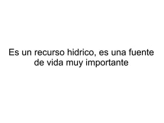 Introduccion


   El agua (del latín aqua) es una sustancia cuya
     molécula está formada por dos átomos de
 hidrógeno y uno de oxígeno (H2O). Es esencial
      para la supervivencia de todas las formas
conocidas de vida. El término agua generalmente
   se refiere a la sustancia en su estado líquido,
pero la misma puede hallarse en su forma sólida
 llamada hielo, y en forma gaseosa denominada
                        vapor.
 