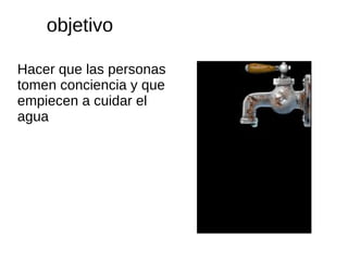 objetivo

Hacer que las personas
tomen conciencia y que
empiecen a cuidar el
agua
 