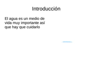 Introducción
El agua es un medio de
vida muy importante así
que hay que cuidarlo
 