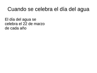 Cuando se celebra el día del agua
El día del agua se
celebra el 22 de marzo
de cada año
 