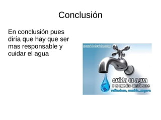 Conclusión
En conclusión pues
diría que hay que ser
mas responsable y
cuidar el agua
 