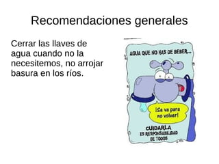 Recomendaciones generales
Cerrar las llaves de
agua cuando no la
necesitemos, no arrojar
basura en los ríos.
 