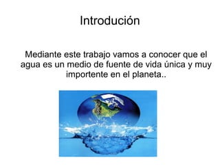 Introdución

 Mediante este trabajo vamos a conocer que el
agua es un medio de fuente de vida única y muy
           importente en el planeta..
 