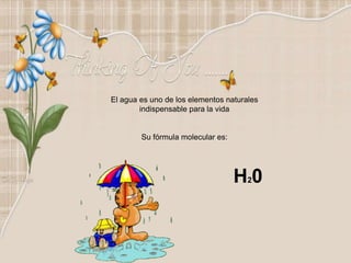 El agua es uno de los elementos naturales
indispensable para la vida
Su fórmula molecular es:
H20