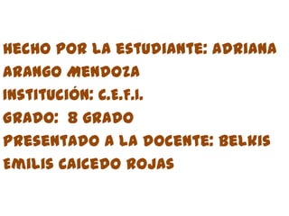 Hecho por la estudiante: Adriana
Arango Mendoza
Institución: C.E.F.I.
Grado: 8 grado
Presentado a la docente: Belkis
Emilis Caicedo rojas
 