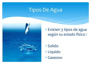 Existen 3 tipos de agua
según su estado físico :
Solido
Liquido
Gaseoso
Tipos De Agua
 