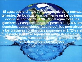 El agua cubre el 71% de la superficie de la corteza
terrestre. Se localiza principalmente en los océanos
donde se concentr...