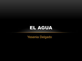 EL AGUA
Yesenia Delgado

 