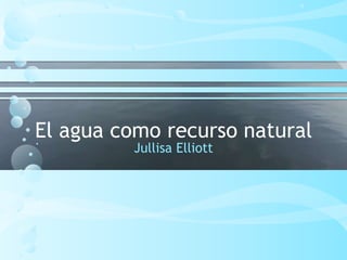 El agua como recurso natural
Jullisa Elliott
 