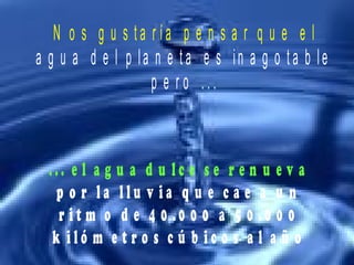 N o s g u s ta r ía p e n s a r q u e e l
a g u a d e l p la n e t a e s in a g o t a b le
p e r o . . .
... e l a g u a d u l c e s e r e n u e v a
p o r l a l l u v i a q u e c a e a u n
r i t m o d e 4 0 .0 0 0 a 5 0 .0 0 0
k i l ó m e t r o s c ú b i c o s a l a ñ o
 