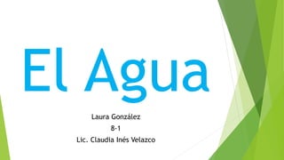 El AguaLaura González
8-1
Lic. Claudia Inés Velazco
 