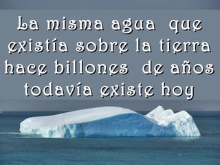 www.vitanoblepowerpoints.net
La misma agua queLa misma agua que
existía sobre la tierraexistía sobre la tierra
hace billones de añoshace billones de años
todavía existe hoytodavía existe hoy
 