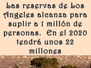 www.vitanoblepowerpoints.net
Las reservas de LosLas reservas de Los
Angeles alcanza paraAngeles alcanza para
suplir a 1 millón desuplir a 1 millón de
personas. En el 2020personas. En el 2020
tendrá unos 22tendrá unos 22
millonesmillones
 