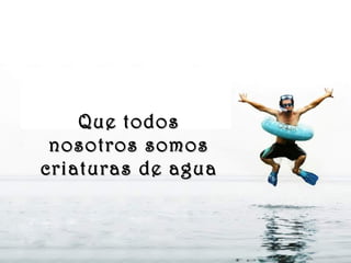 www.vitanoblepowerpoints.net
Que todosQue todos
nosotros somosnosotros somos
criaturas de aguacriaturas de agua
 