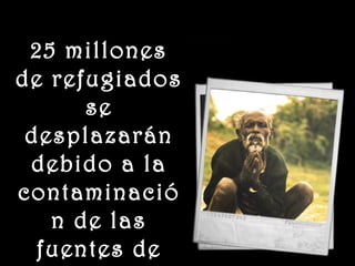 www.vitanoblepowerpoints.net
25 millones25 millones
de refugiadosde refugiados
sese
desplazarándesplazarán
debido a ladebido a la
contaminaciócontaminació
n de lasn de las
fuentes defuentes de
 