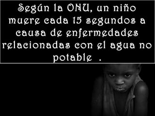 www.vitanoblepowerpoints.net
Según la ONU, un niño
muere cada 15 segundos a
causa de enfermedades
relacionadas con el agua no
potable. .
 