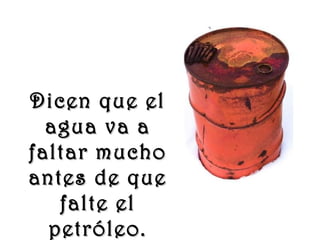 www.vitanoblepowerpoints.net
Dicen que elDicen que el
agua va aagua va a
faltar muchofaltar mucho
antes de queantes de que
falte elfalte el
petróleo.petróleo.
 
