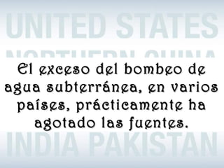 www.vitanoblepowerpoints.net
El exceso del bombeo deEl exceso del bombeo de
agua subterránea, en variosagua subterránea, en varios
países, prácticamente hapaíses, prácticamente ha
agotado las fuentes.agotado las fuentes.
 