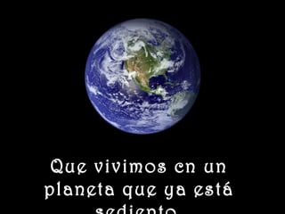 www.vitanoblepowerpoints.net
Que vivimos cn unQue vivimos cn un
planeta que ya estáplaneta que ya está
 
