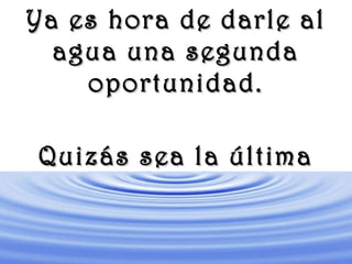 www.vitanoblepowerpoints.net
Ya es hora de darle alYa es hora de darle al
agua una segundaagua una segunda
oportunidad.oportunidad.
Quizás sea la últimaQuizás sea la última
 