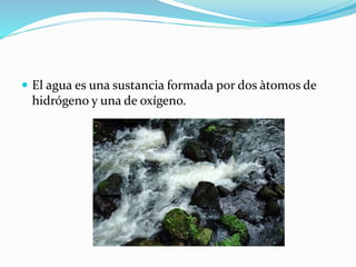  El agua es una sustancia formada por dos àtomos de
hidrógeno y una de oxígeno.
 
