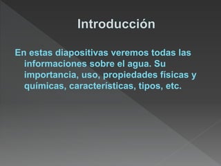 En estas diapositivas veremos todas las
informaciones sobre el agua. Su
importancia, uso, propiedades físicas y
químicas, características, tipos, etc.
 