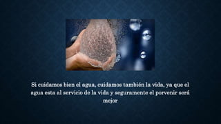 Si cuidamos bien el agua, cuidamos también la vida, ya que el
agua esta al servicio de la vida y seguramente el porvenir será
mejor
 