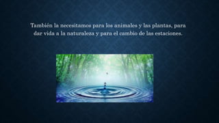También la necesitamos para los animales y las plantas, para
dar vida a la naturaleza y para el cambio de las estaciones.
 