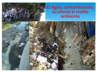 El Agua, contaminación,
su efecto al medio
ambiente
 