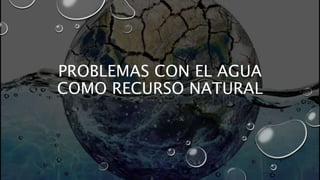 PROBLEMAS CON EL AGUA
COMO RECURSO NATURAL
 