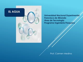 EL AGUA
Universidad Nacional Experimental
Francisco de Miranda
Área de Tecnología
Programa Ingeniería Pesquera
Prof. Carmen Medina
 