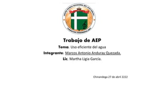 Trabajo de AEP
Tema: Uso eficiente del agua
Integrante: Marcos Antonio Anduray Quezada.
Lic. Martha Ligia García.
Chinandega 27 de abril 2222
 