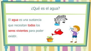 ¿Qué es el agua?
El agua es una sustancia
que necesitan todos los
seres vivientes para poder
existir.
 