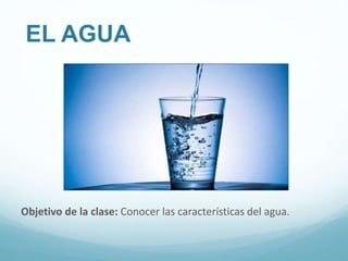 EL AGUA
Objetivo de la clase: Conocer las características del agua.
 