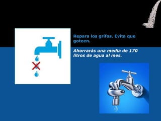 Repara los grifos. Evita que
goteen.
Ahorrarás una media de 170
litros de agua al mes.
 