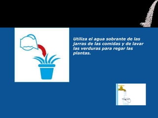 Utiliza el agua sobrante de las
jarras de las comidas y de lavar
las verduras para regar las
plantas.
 