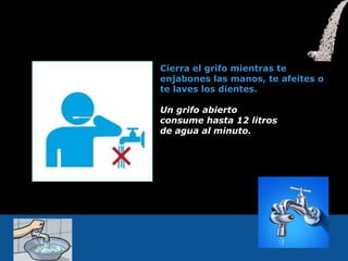 Cierra el grifo mientras te
enjabones las manos, te afeites o
te laves los dientes.
Un grifo abierto
consume hasta 12 litros
de agua al minuto.
 