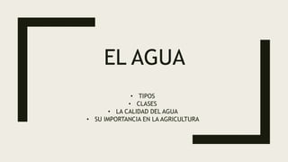 EL AGUA
• TIPOS
• CLASES
• LA CALIDAD DEL AGUA
• SU IMPORTANCIA EN LA AGRICULTURA
 