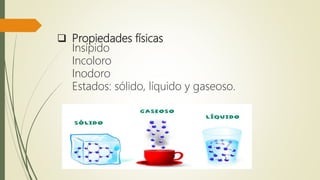  Propiedades físicas
Insípido
Incoloro
Inodoro
Estados: sólido, líquido y gaseoso.
 