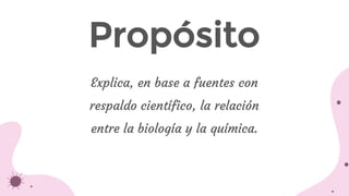 Explica, en base a fuentes con
respaldo científico, la relación
entre la biología y la química.
Propósito