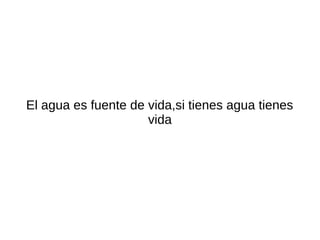 El agua es fuente de vida,si tienes agua tienes
                     vida
 