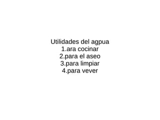 Utilidades del agpua
     1.ara cocinar
    2.para el aseo
    3.para limpiar
     4.para vever
 