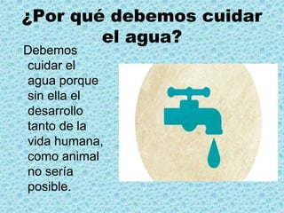 ¿Por qué debemos cuidar
el agua?
Debemos
cuidar el
agua porque
sin ella el
desarrollo
tanto de la
vida humana,
como animal
no sería
posible.
 
