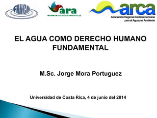 EL AGUA COMO DERECHO HUMANO
FUNDAMENTAL
M.Sc. Jorge Mora Portuguez
Universidad de Costa Rica, 4 de junio del 2014
 