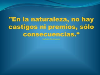 "En la naturaleza, no hay castigos ni premios, sólo consecuencias.“YouTube - Río Amazonas 