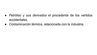 ● Petróleo y sus derivados el procedente de los vertidos
accidentales.
● Contaminación térmica, relacionada con la industria.
 