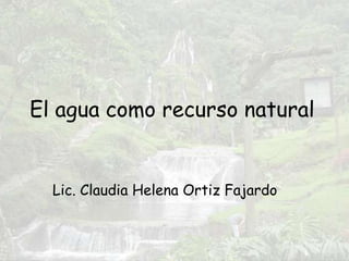 El agua como recurso natural


  Lic. Claudia Helena Ortiz Fajardo
 