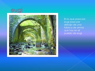 El rio que pasa por
eugi pasa por
debajo de una
fabrica de armas
que hay en el
pueblo de eugi
 